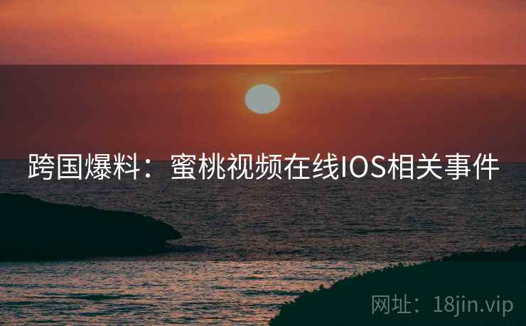 跨国爆料：蜜桃视频在线IOS相关事件