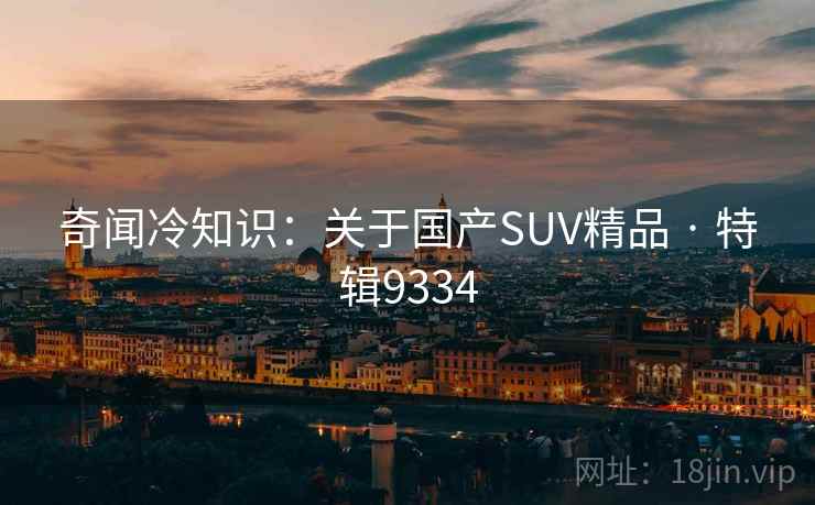 奇闻冷知识：关于国产SUV精品 · 特辑9334
