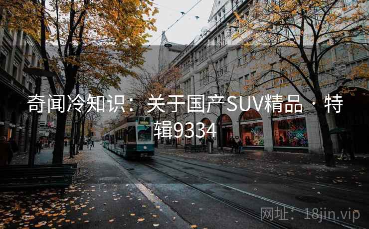 奇闻冷知识：关于国产SUV精品 · 特辑9334