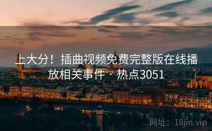 上大分!插曲视频免费完整版在线播放相关事件 · 热点3051
