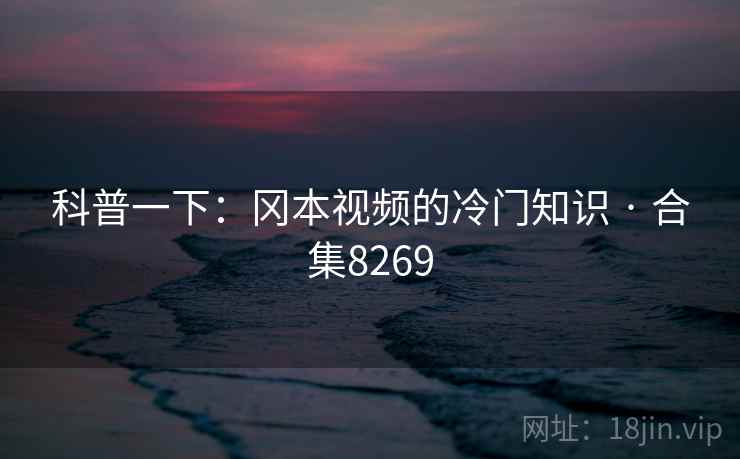 科普一下：冈本视频的冷门知识 · 合集8269