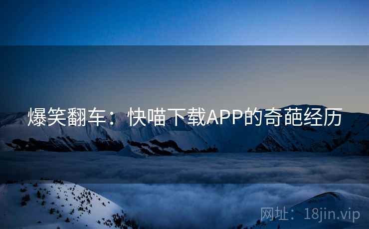 爆笑翻车：快喵下载APP的奇葩经历