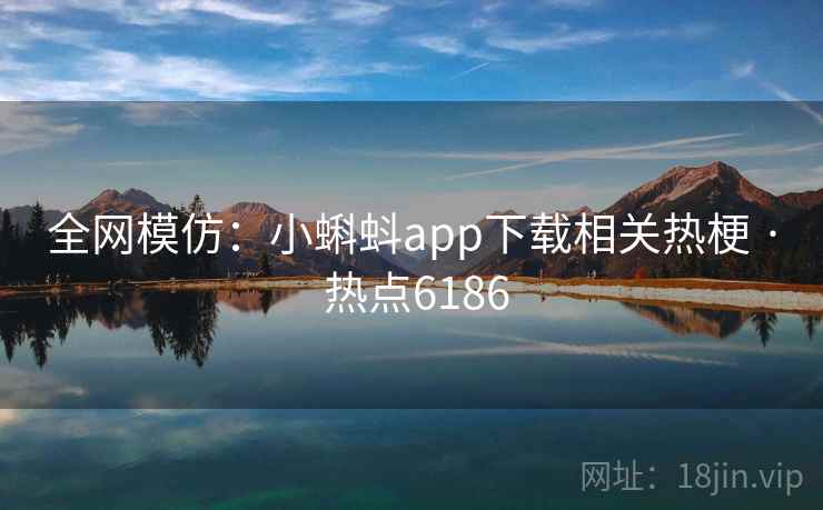 全网模仿：小蝌蚪app下载相关热梗 · 热点6186
