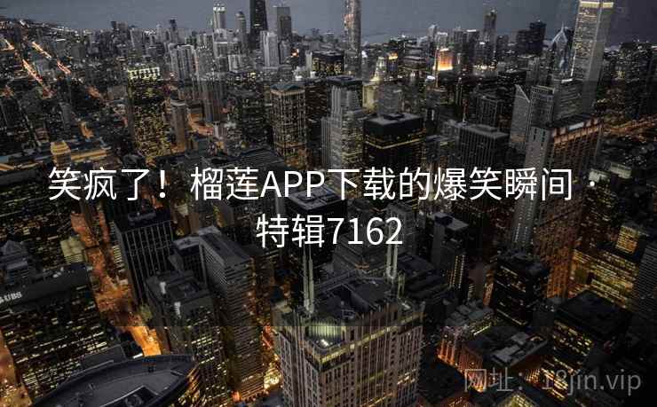 笑疯了！榴莲APP下载的爆笑瞬间 · 特辑7162