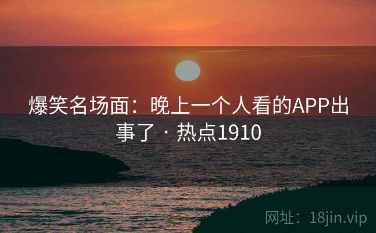 爆笑名场面：晚上一个人看的APP出事了 · 热点1910