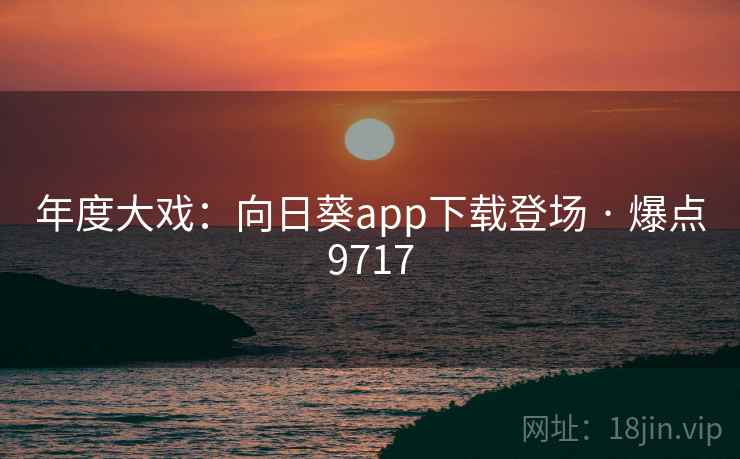 年度大戏:向日葵app下载登场 · 爆点9717