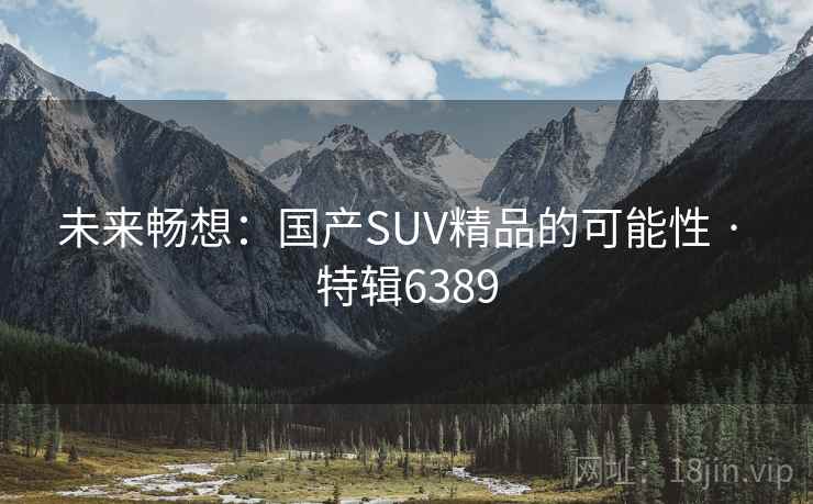 未来畅想：国产SUV精品的可能性 · 特辑6389