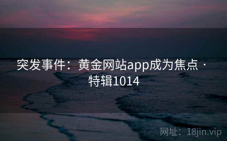 突发事件：黄金网站app成为焦点 · 特辑1014