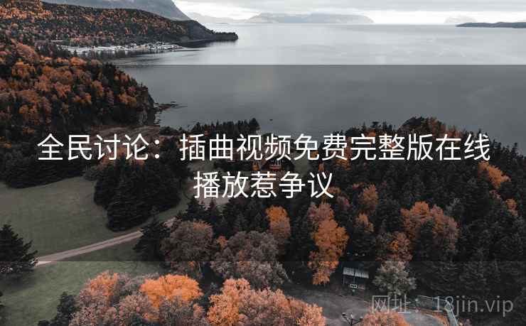 全民讨论:插曲视频免费完整版在线播放惹争议