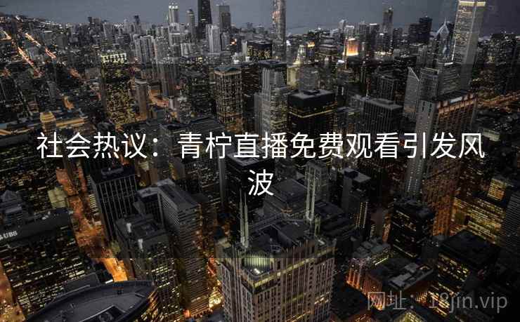 社会热议：青柠直播免费观看引发风波