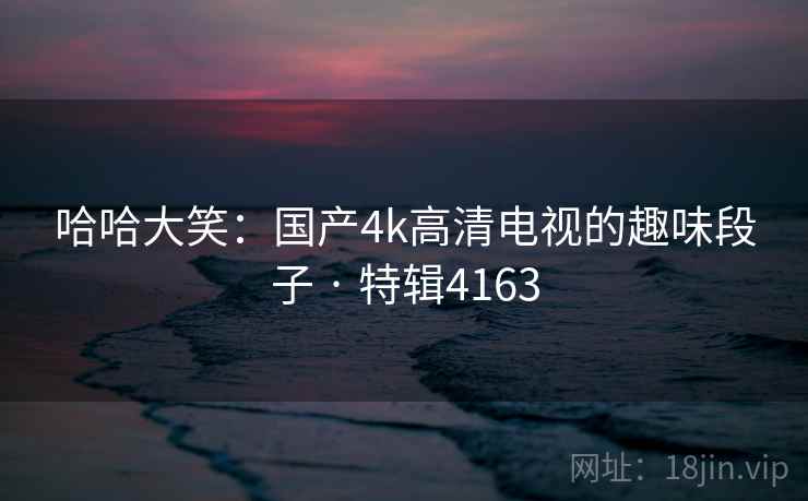 哈哈大笑：国产4k高清电视的趣味段子 · 特辑4163