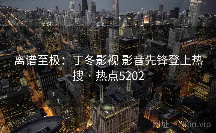 离谱至极：丁冬影视 影音先锋登上热搜 · 热点5202