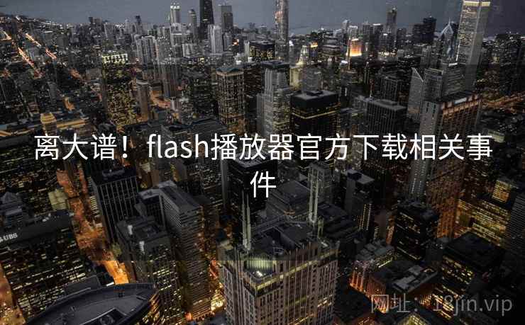 离大谱!flash播放器官方下载相关事件 第2张 离大谱!flash播放器官方下载相关事件 第2张