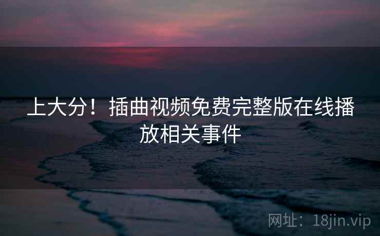 上大分!插曲视频免费完整版在线播放相关事件