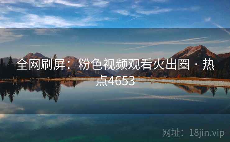 全网刷屏：粉色视频观看火出圈 · 热点4653