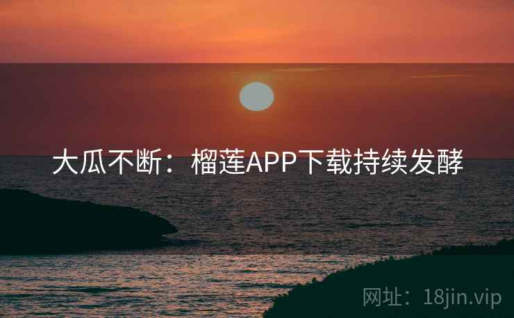 大瓜不断：榴莲APP下载持续发酵