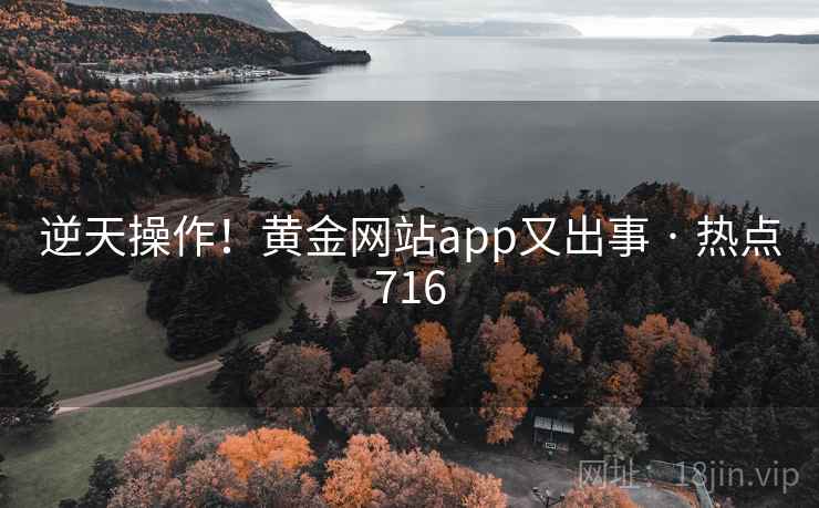 逆天操作！黄金网站app又出事 · 热点716