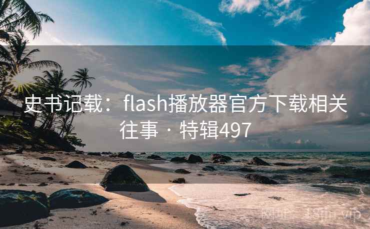 史书记载：flash播放器官方下载相关往事 · 特辑497