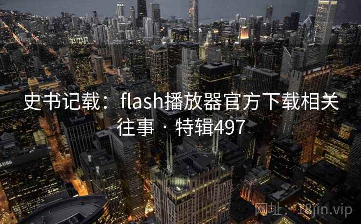 史书记载：flash播放器官方下载相关往事 · 特辑497