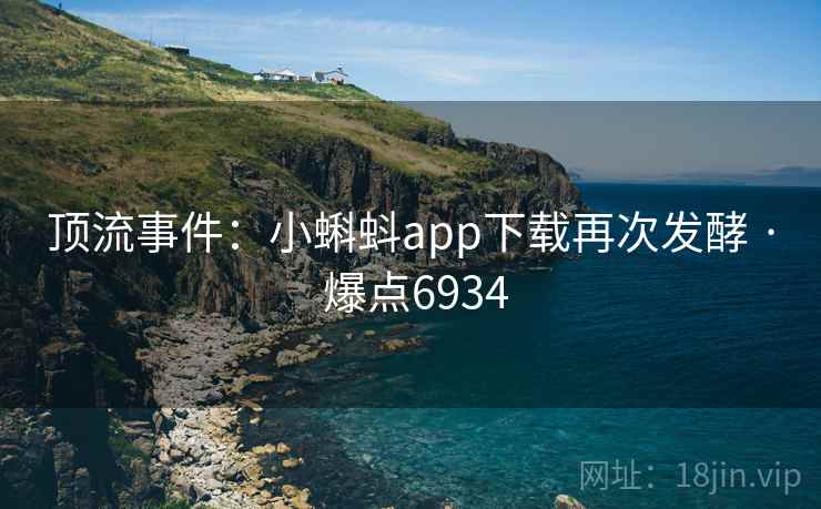 顶流事件：小蝌蚪app下载再次发酵 · 爆点6934