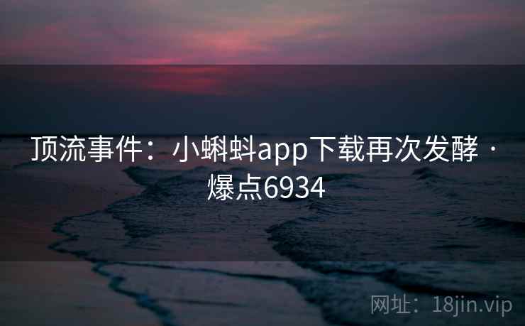 顶流事件：小蝌蚪app下载再次发酵 · 爆点6934