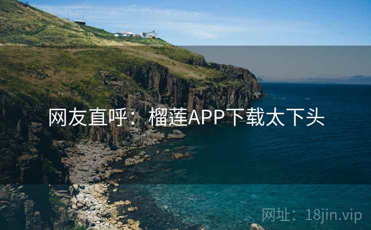 网友直呼：榴莲APP下载太下头