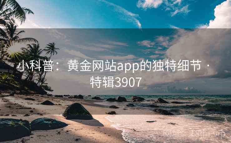 小科普：黄金网站app的独特细节 · 特辑3907