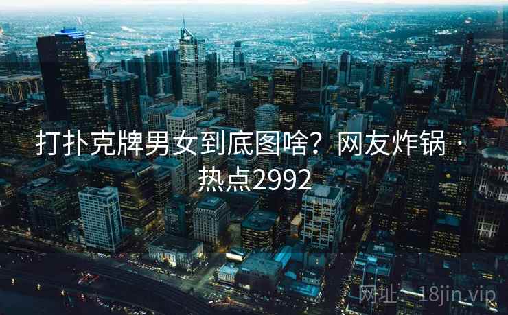 打扑克牌男女到底图啥？网友炸锅 · 热点2992