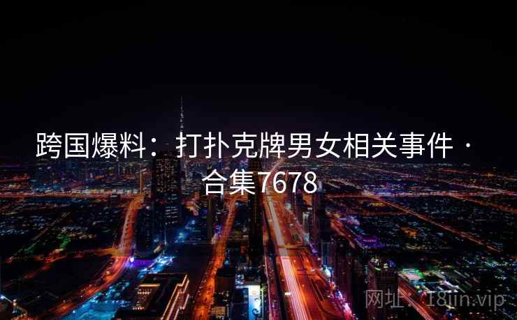 跨国爆料：打扑克牌男女相关事件 · 合集7678