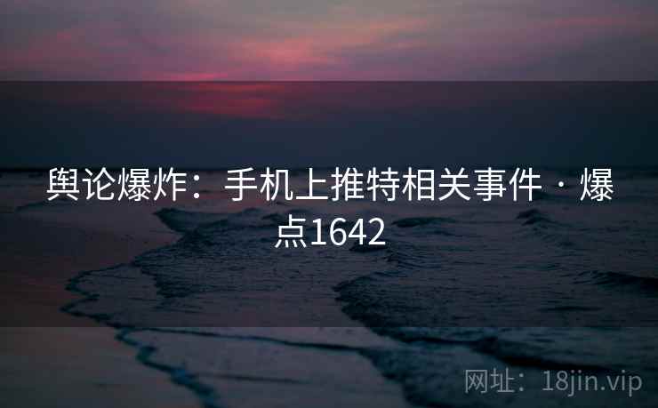 舆论爆炸：手机上推特相关事件 · 爆点1642