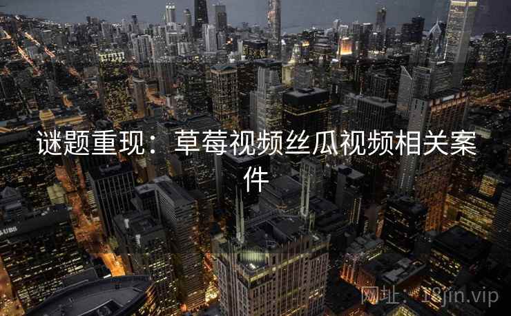 谜题重现：草莓视频丝瓜视频相关案件