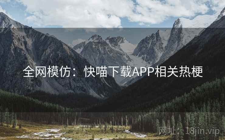 全网模仿:快喵下载APP相关热梗 第2张 全网模仿:快喵下载APP相关热梗 第2张