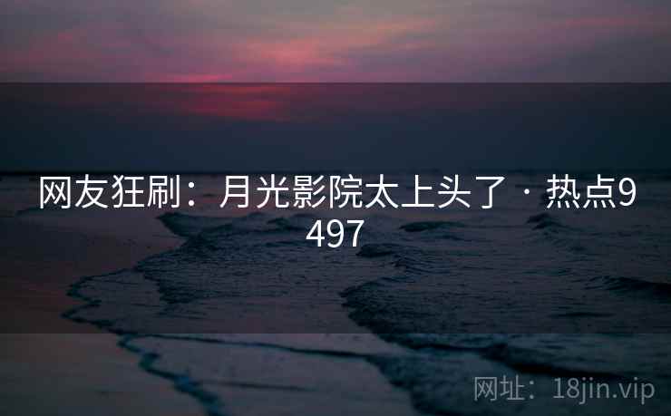 网友狂刷：月光影院太上头了 · 热点9497