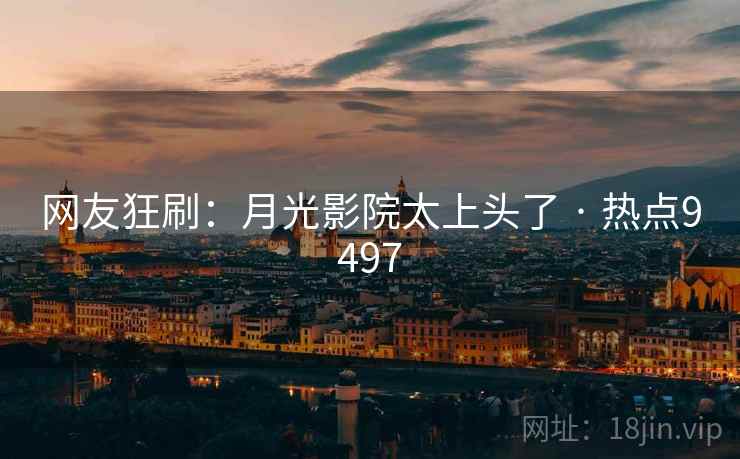 网友狂刷：月光影院太上头了 · 热点9497