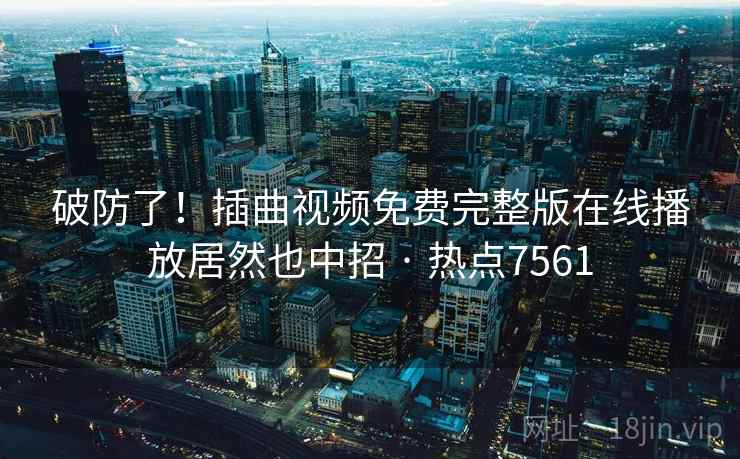 破防了！插曲视频免费完整版在线播放居然也中招 · 热点7561