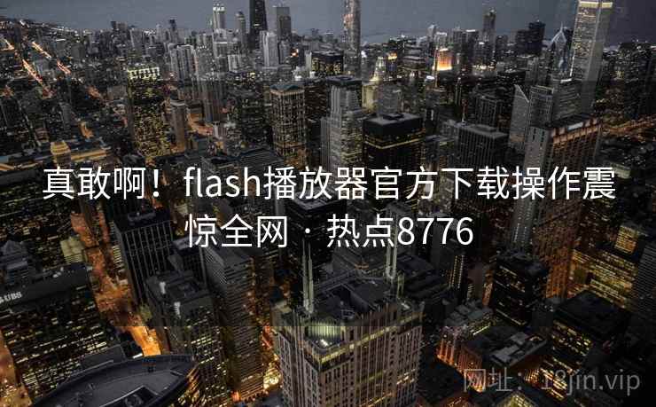 真敢啊！flash播放器官方下载操作震惊全网 · 热点8776