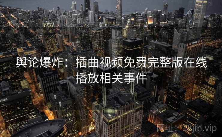 舆论爆炸:插曲视频免费完整版在线播放相关事件 第1张 舆论爆炸:插曲视频免费完整版在线播放相关事件 第1张