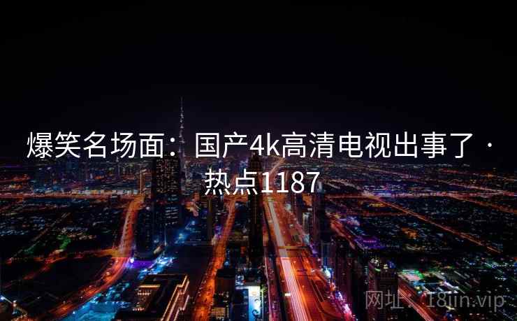 爆笑名场面：国产4k高清电视出事了 · 热点1187